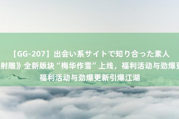 【GG-207】出会い系サイトで知り合った素人娘 ひとみ 《射雕》全新版块“梅华作雪”上线，福利活动与劲爆更新引爆江湖