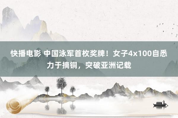 快播电影 中国泳军首枚奖牌！女子4x100自悉力于摘铜，突破亚洲记载