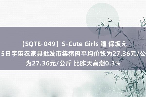 【SQTE-049】S-Cute Girls 瞳 保坂えり 朝倉ことみ 8月15日宇宙农家具批发市集猪肉平均价钱为27.36元/公斤 比昨天高潮0.3%