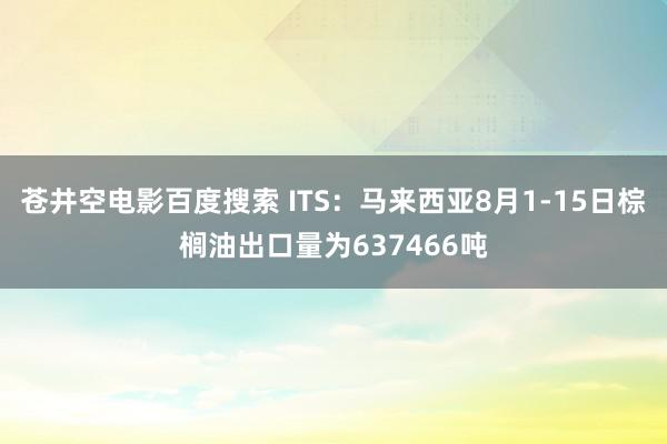 苍井空电影百度搜索 ITS:马来西亚8月1-15日棕榈油出口量为637466吨