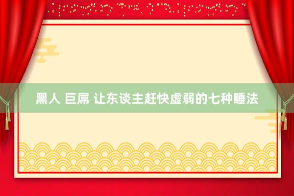 黑人 巨屌 让东谈主赶快虚弱的七种睡法