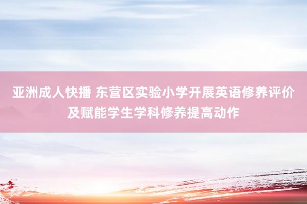 亚洲成人快播 东营区实验小学开展英语修养评价及赋能学生学科修养提高动作