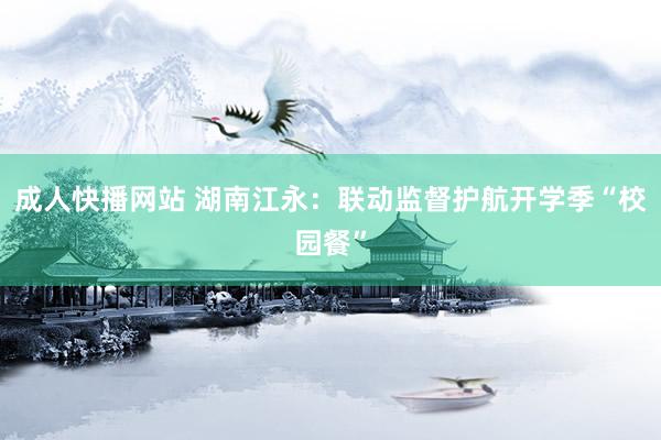 成人快播网站 湖南江永：联动监督护航开学季“校园餐”