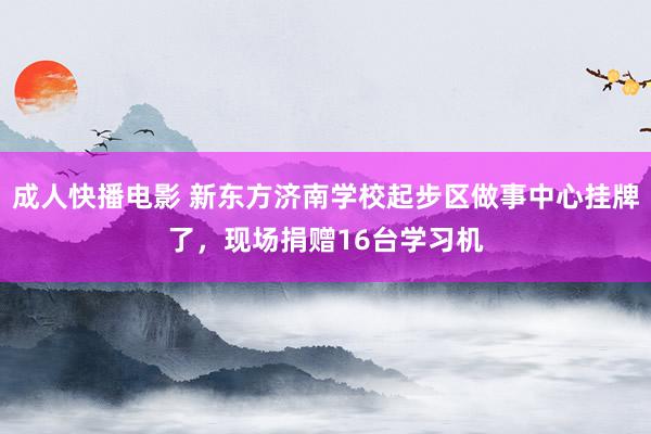 成人快播电影 新东方济南学校起步区做事中心挂牌了，现场捐赠16台学习机