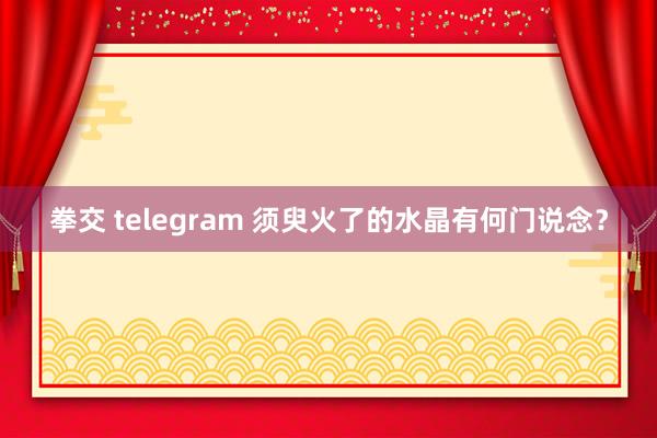 拳交 telegram 须臾火了的水晶有何门说念?