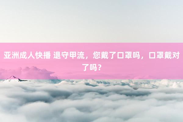 亚洲成人快播 退守甲流，您戴了口罩吗，口罩戴对了吗？