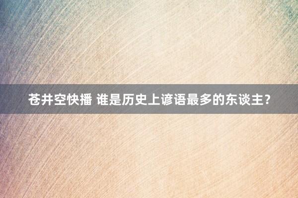 苍井空快播 谁是历史上谚语最多的东谈主？