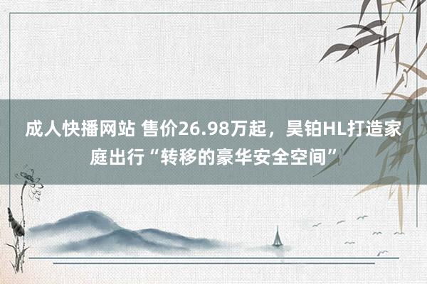 成人快播网站 售价26.98万起，昊铂HL打造家庭出行“转移的豪华安全空间”