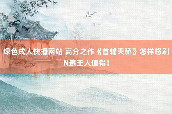 绿色成人快播网站 高分之作《首辅天骄》怎样怒刷N遍王人值得！
