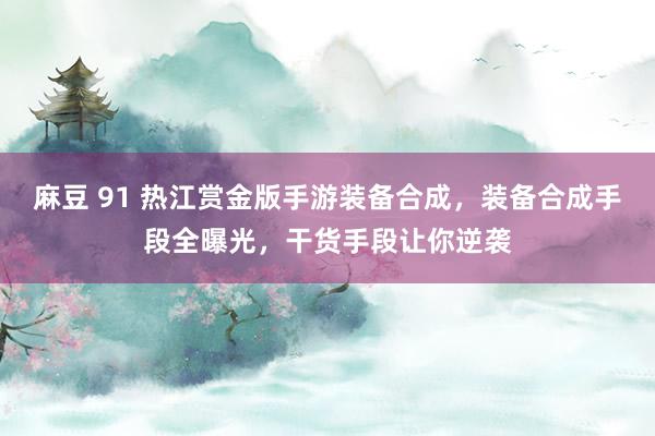 麻豆 91 热江赏金版手游装备合成，装备合成手段全曝光，干货手段让你逆袭