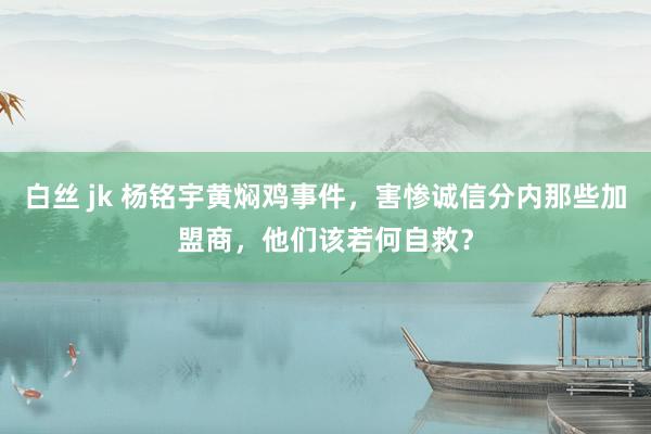 白丝 jk 杨铭宇黄焖鸡事件，害惨诚信分内那些加盟商，他们该若何自救？