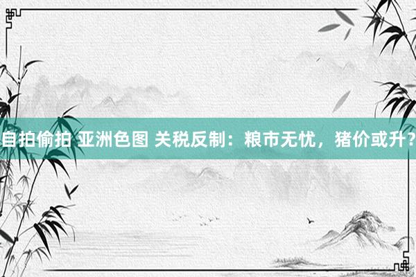 自拍偷拍 亚洲色图 关税反制：粮市无忧，猪价或升？