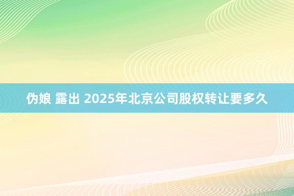 伪娘 露出 2025年北京公司股权转让要多久