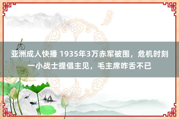 亚洲成人快播 1935年3万赤军被围，危机时刻一小战士提倡主见，毛主席咋舌不已