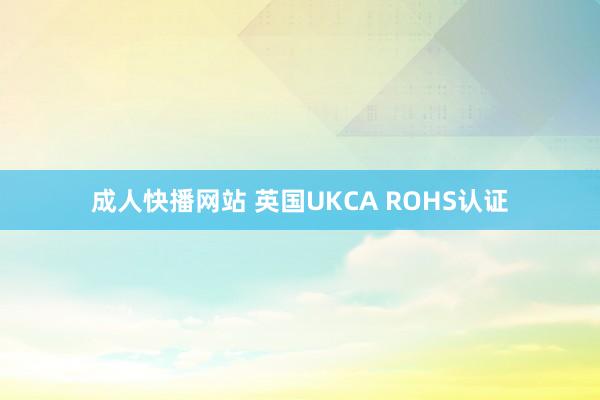 成人快播网站 英国UKCA ROHS认证
