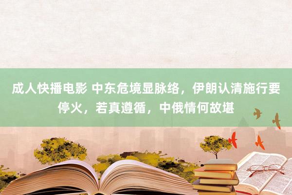 成人快播电影 中东危境显脉络，伊朗认清施行要停火，若真遵循，中俄情何故堪