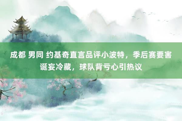 成都 男同 约基奇直言品评小波特，季后赛要害诞妄冷藏，球队背亏心引热议