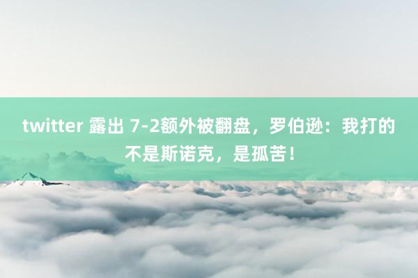twitter 露出 7-2额外被翻盘，罗伯逊：我打的不是斯诺克，是孤苦！