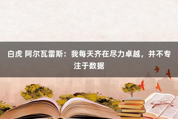 白虎 阿尔瓦雷斯：我每天齐在尽力卓越，并不专注于数据