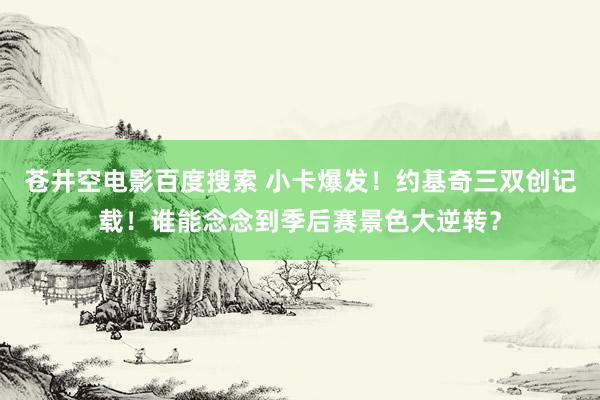 苍井空电影百度搜索 小卡爆发！约基奇三双创记载！谁能念念到季后赛景色大逆转？