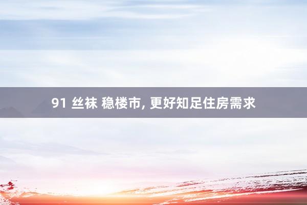 91 丝袜 稳楼市, 更好知足住房需求