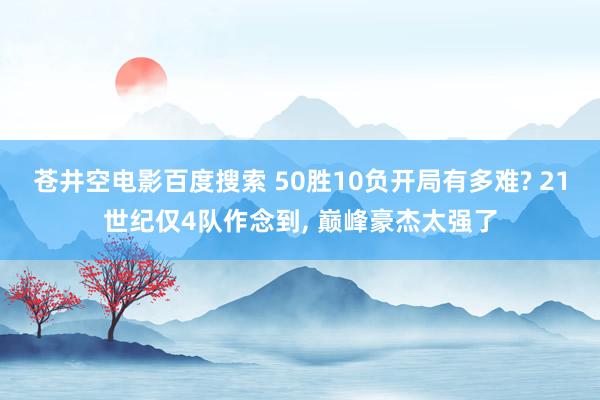 苍井空电影百度搜索 50胜10负开局有多难? 21世纪仅4队作念到, 巅峰豪杰太强了