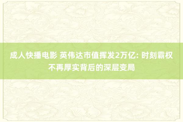 成人快播电影 英伟达市值挥发2万亿: 时刻霸权不再厚实背后的深层变局