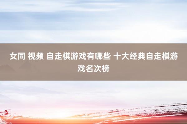 女同 视频 自走棋游戏有哪些 十大经典自走棋游戏名次榜