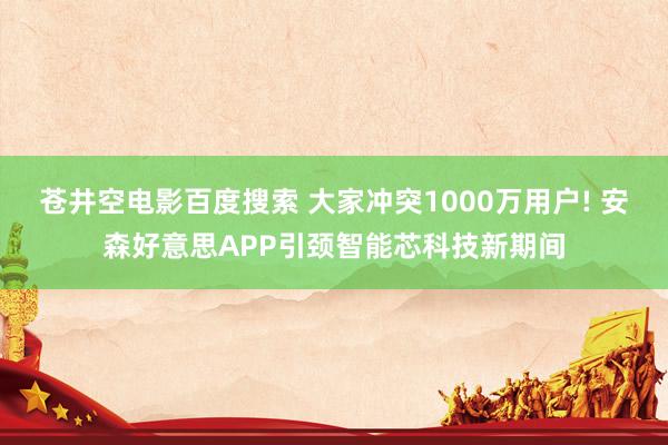 苍井空电影百度搜索 大家冲突1000万用户! 安森好意思APP引颈智能芯科技新期间