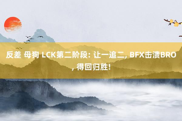 反差 母狗 LCK第二阶段: 让一追二, BFX击溃BRO, 得回归胜!