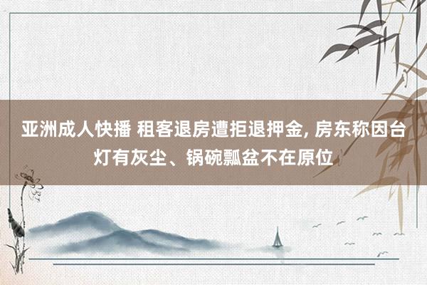 亚洲成人快播 租客退房遭拒退押金, 房东称因台灯有灰尘、锅碗瓢盆不在原位