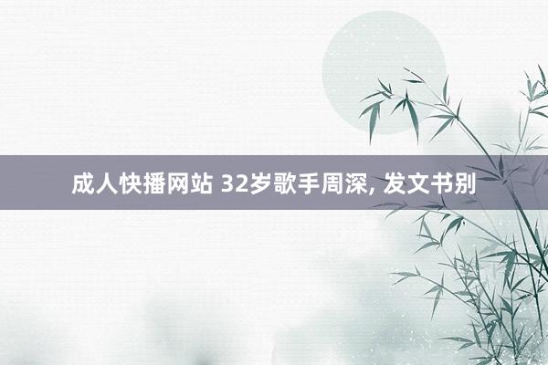 成人快播网站 32岁歌手周深, 发文书别