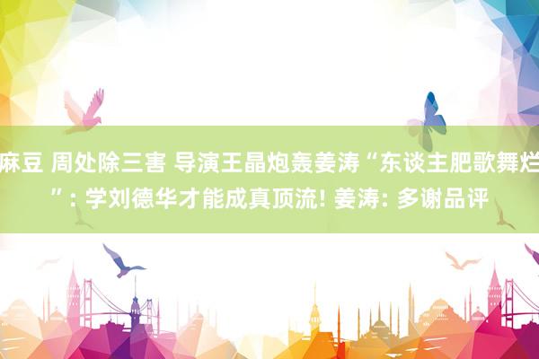 麻豆 周处除三害 导演王晶炮轰姜涛“东谈主肥歌舞烂”: 学刘德华才能成真顶流! 姜涛: 多谢品评