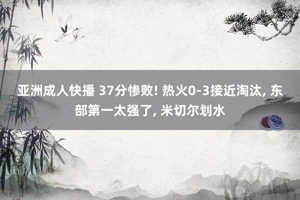 亚洲成人快播 37分惨败! 热火0-3接近淘汰, 东部第一太强了, 米切尔划水