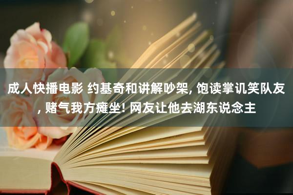 成人快播电影 约基奇和讲解吵架, 饱读掌讥笑队友, 赌气我方瘫坐! 网友让他去湖东说念主