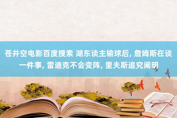 苍井空电影百度搜索 湖东谈主输球后, 詹姆斯在谈一件事, 雷迪克不会变阵, 里夫斯追究阐明
