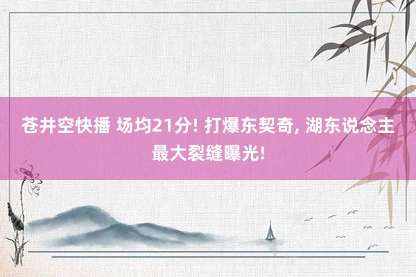 苍井空快播 场均21分! 打爆东契奇, 湖东说念主最大裂缝曝光!