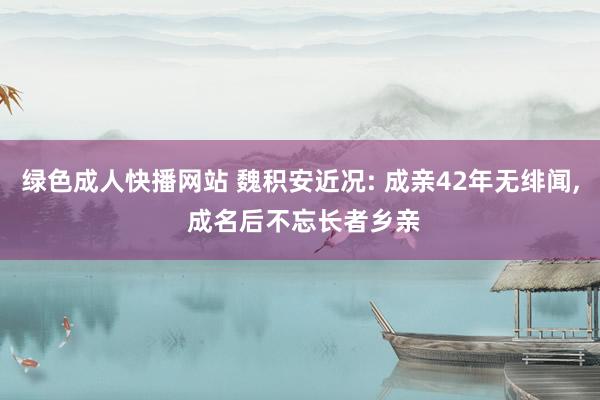 绿色成人快播网站 魏积安近况: 成亲42年无绯闻, 成名后不忘长者乡亲