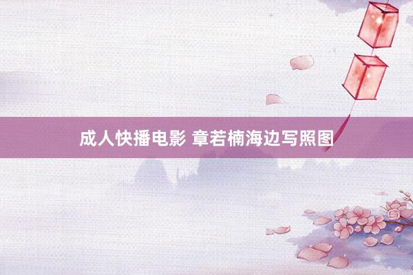 成人快播电影 章若楠海边写照图