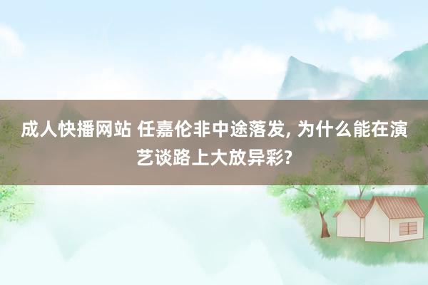 成人快播网站 任嘉伦非中途落发, 为什么能在演艺谈路上大放异彩?