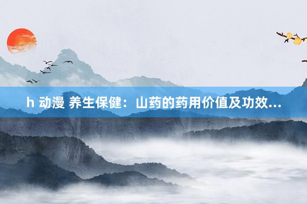 h 动漫 养生保健：山药的药用价值及功效...