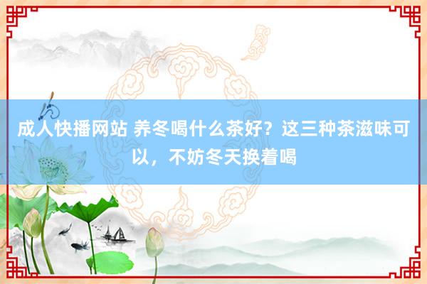 成人快播网站 养冬喝什么茶好？这三种茶滋味可以，不妨冬天换着喝