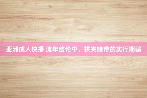 亚洲成人快播 流年结论中，拱夹暗带的实行期骗