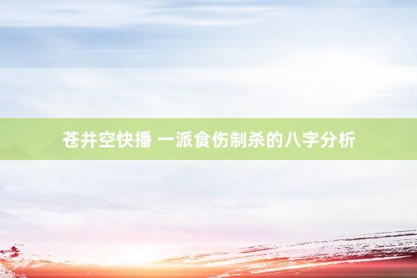 苍井空快播 一派食伤制杀的八字分析