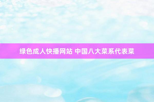 绿色成人快播网站 中国八大菜系代表菜