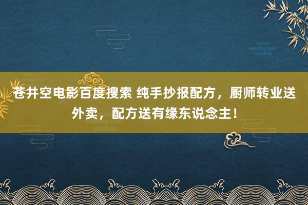 苍井空电影百度搜索 纯手抄报配方，厨师转业送外卖，配方送有缘东说念主！