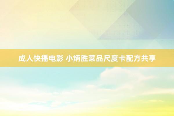 成人快播电影 小炳胜菜品尺度卡配方共享