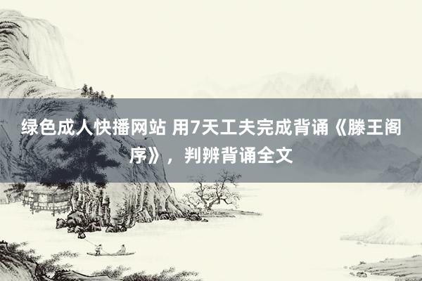 绿色成人快播网站 用7天工夫完成背诵《滕王阁序》，判辨背诵全文