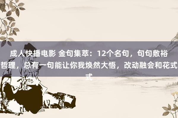 成人快播电影 金句集萃：12个名句，句句敷裕哲理，总有一句能让你我焕然大悟，改动融会和花式