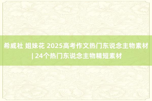 希威社 姐妹花 2025高考作文热门东说念主物素材 | 24个热门东说念主物精短素材